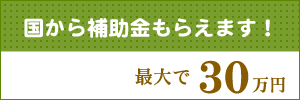 国から補助金もらえます！